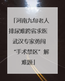 河南九旬老人排尿难跨省求医 武汉专家勇闯“手术禁区”解难题