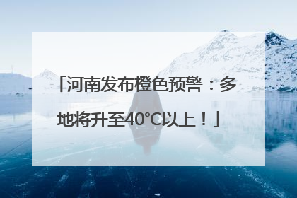 河南发布橙色预警：多地将升至40℃以上！