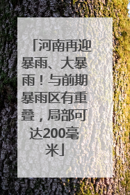 河南再迎暴雨、大暴雨！与前期暴雨区有重叠，局部可达200毫米