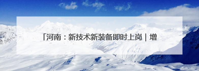 河南：新技术新装备即时上岗｜增发国债气象项目落地见效系列报道