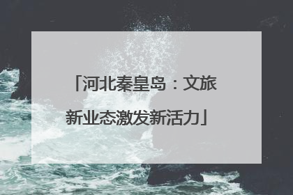 河北秦皇岛：文旅新业态激发新活力