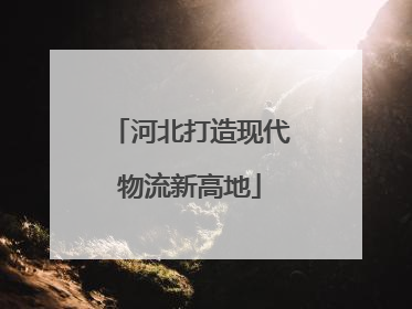 河北打造现代物流新高地