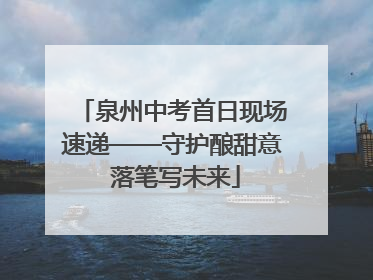 泉州中考首日现场速递——守护酿甜意 落笔写未来