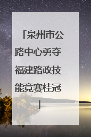 泉州市公路中心勇夺福建路政技能竞赛桂冠
