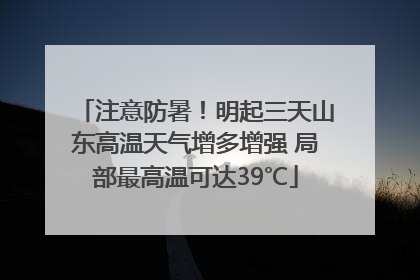 注意防暑！明起三天山东高温天气增多增强 局部最高温可达39℃