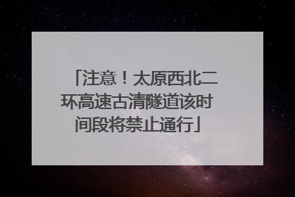 注意！太原西北二环高速古清隧道该时间段将禁止通行