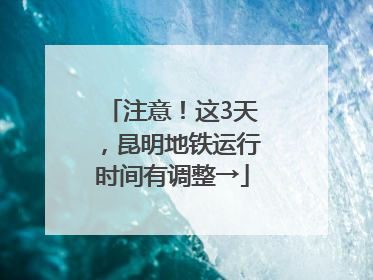 注意！这3天，昆明地铁运行时间有调整→