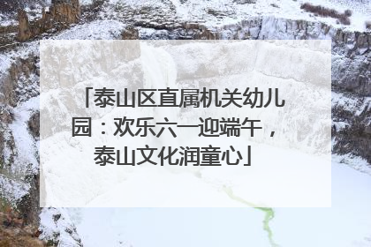 泰山区直属机关幼儿园：欢乐六一迎端午，泰山文化润童心