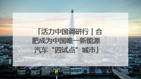 活力中国调研行｜合肥成为中国唯一新能源汽车“四试点”城市