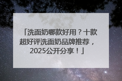 洗面奶哪款好用？十款超好评洗面奶品牌推荐，2025公开分享！
