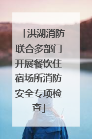 洪湖消防联合多部门开展餐饮住宿场所消防安全专项检查