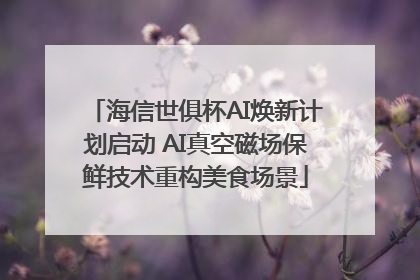 海信世俱杯AI焕新计划启动 AI真空磁场保鲜技术重构美食场景