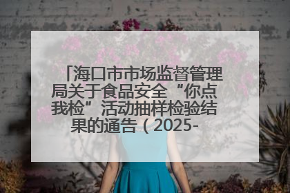 海口市市场监督管理局关于食品安全“你点我检”活动抽样检验结果的通告（2025-001期）