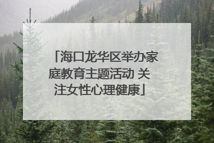 海口龙华区举办家庭教育主题活动 关注女性心理健康