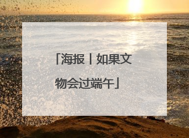 海报丨如果文物会过端午