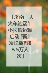 济南三大火车站端午小长假运输启动 预计发送旅客83.5万人次