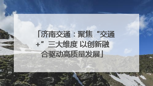 济南交通：聚焦“交通+”三大维度 以创新融合驱动高质量发展