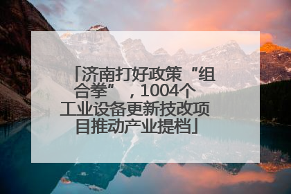 济南打好政策“组合拳”，1004个工业设备更新技改项目推动产业提档