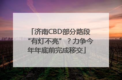 济南CBD部分路段“有灯不亮”？力争今年年底前完成移交