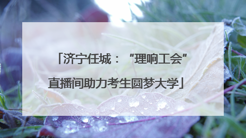 济宁任城：“理响工会”直播间助力考生圆梦大学