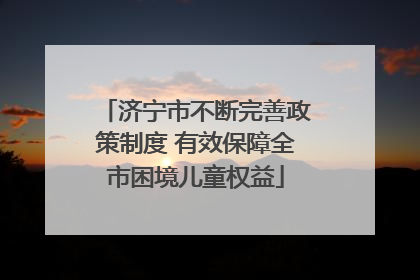 济宁市不断完善政策制度 有效保障全市困境儿童权益