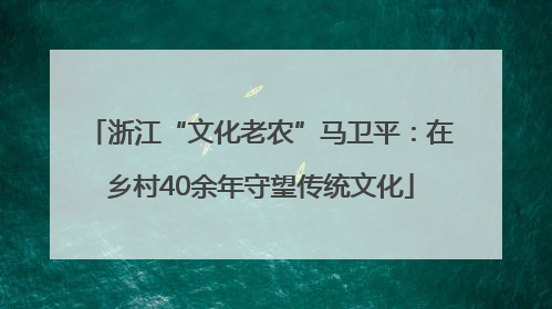 浙江“文化老农”马卫平：在乡村40余年守望传统文化