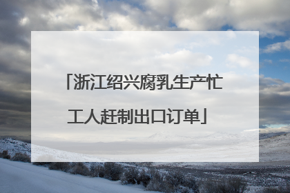 浙江绍兴腐乳生产忙 工人赶制出口订单
