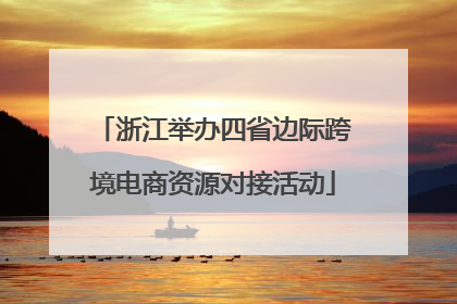 浙江举办四省边际跨境电商资源对接活动