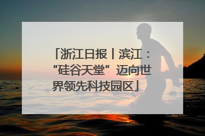 浙江日报丨滨江：“硅谷天堂”迈向世界领先科技园区