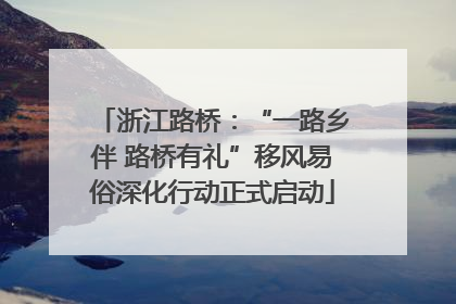 浙江路桥：“一路乡伴 路桥有礼”移风易俗深化行动正式启动