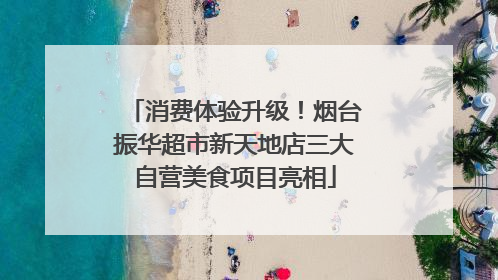 消费体验升级！烟台振华超市新天地店三大自营美食项目亮相