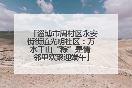 淄博市周村区永安街街道光明社区：万水千山“粽”是情 邻里欢聚迎端午