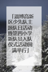 淄博高新区少先队主题队日活动暨第四小学新队员入队仪式活动圆满举行