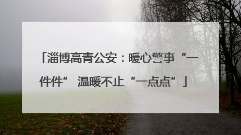 淄博高青公安：暖心警事“一件件” 温暖不止“一点点”