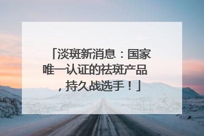 淡斑新消息：国家唯一认证的祛斑产品，持久战选手！