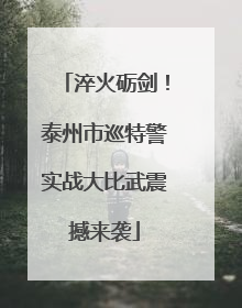 淬火砺剑！泰州市巡特警实战大比武震撼来袭