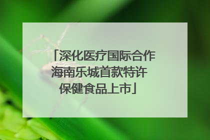深化医疗国际合作 海南乐城首款特许保健食品上市
