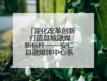 深化改革创新 打造县域融媒新标杆——安仁县融媒体中心系统性变革纪实