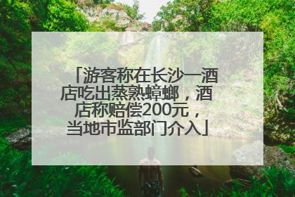 游客称在长沙一酒店吃出蒸熟蟑螂，酒店称赔偿200元，当地市监部门介入
