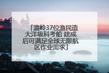 温岭37位渔民造大洋级科考船 建成后可满足全球无限航区作业需求