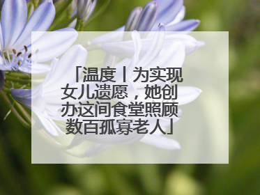 温度丨为实现女儿遗愿，她创办这间食堂照顾数百孤寡老人