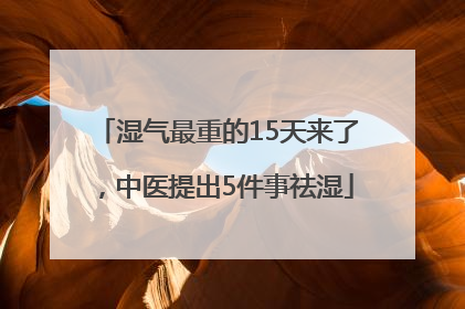 湿气最重的15天来了，中医提出5件事祛湿
