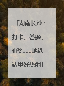 湖南长沙：打卡、答题、抽奖……地铁站里好热闹