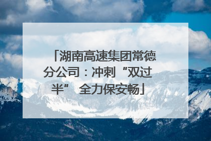 湖南高速集团常德分公司：冲刺“双过半” 全力保安畅