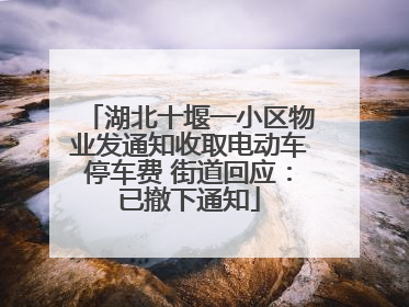 湖北十堰一小区物业发通知收取电动车停车费 街道回应：已撤下通知