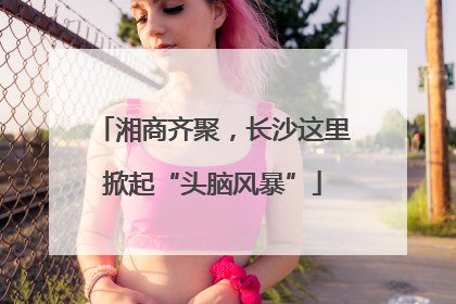 湘商齐聚，长沙这里掀起“头脑风暴”