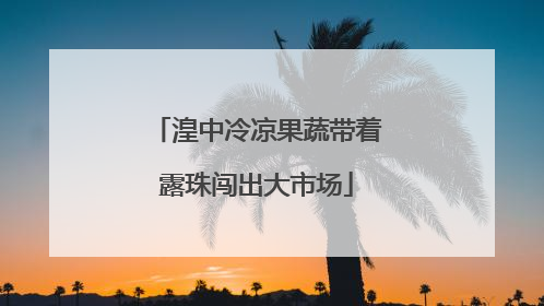 湟中冷凉果蔬带着露珠闯出大市场
