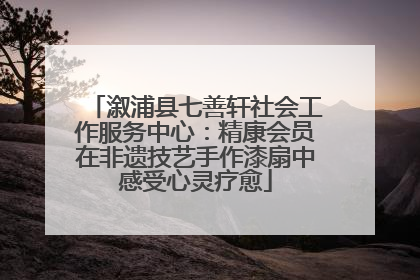溆浦县七善轩社会工作服务中心：精康会员在非遗技艺手作漆扇中感受心灵疗愈