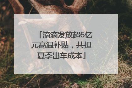 滴滴发放超6亿元高温补贴，共担夏季出车成本