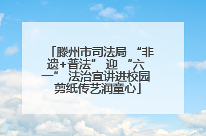 滕州市司法局 “非遗+普法” 迎 “六一” 法治宣讲进校园 剪纸传艺润童心
